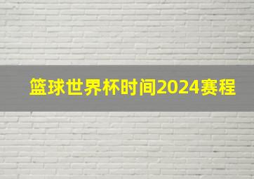 篮球世界杯时间2024赛程