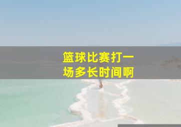 篮球比赛打一场多长时间啊