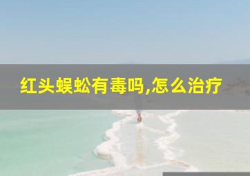 红头蜈蚣有毒吗,怎么治疗