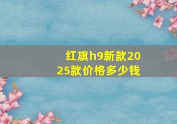 红旗h9新款2025款价格多少钱