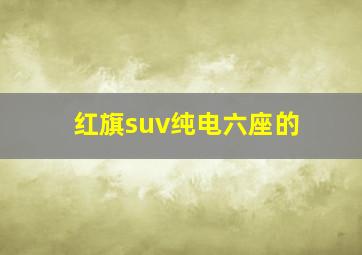 红旗suv纯电六座的