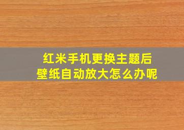 红米手机更换主题后壁纸自动放大怎么办呢