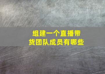 组建一个直播带货团队成员有哪些