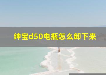 绅宝d50电瓶怎么卸下来