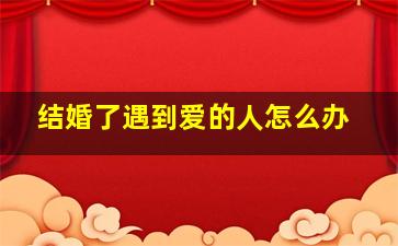 结婚了遇到爱的人怎么办