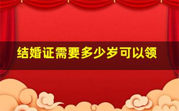 结婚证需要多少岁可以领