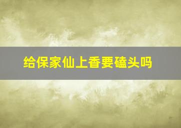 给保家仙上香要磕头吗