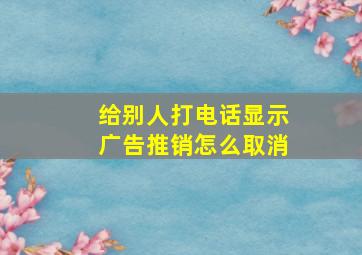 给别人打电话显示广告推销怎么取消