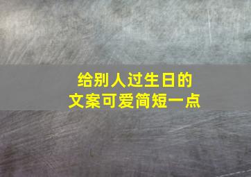 给别人过生日的文案可爱简短一点