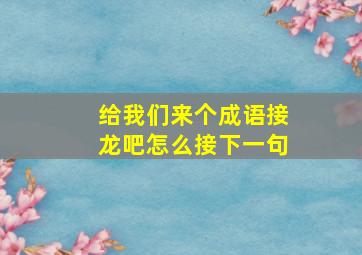 给我们来个成语接龙吧怎么接下一句