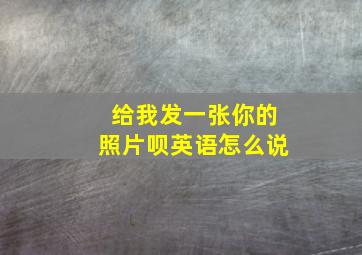 给我发一张你的照片呗英语怎么说