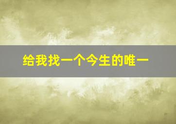 给我找一个今生的唯一