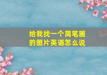 给我找一个简笔画的图片英语怎么说