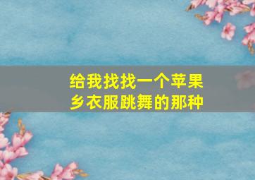 给我找找一个苹果乡衣服跳舞的那种