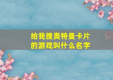 给我搜奥特曼卡片的游戏叫什么名字