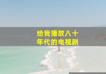 给我播放八十年代的电视剧