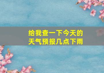 给我查一下今天的天气预报几点下雨