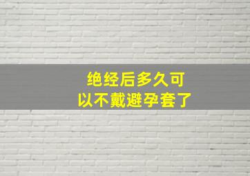 绝经后多久可以不戴避孕套了