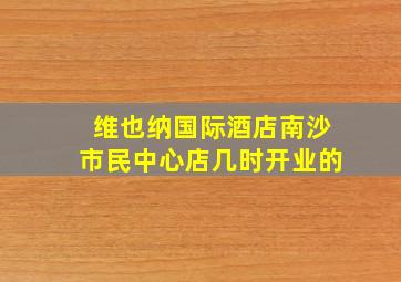 维也纳国际酒店南沙市民中心店几时开业的