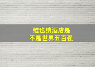 维也纳酒店是不是世界五百强