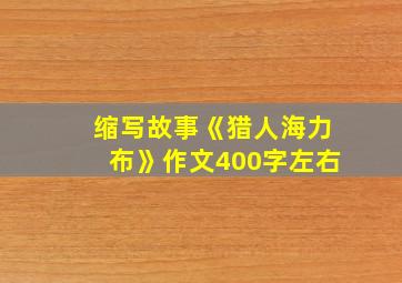 缩写故事《猎人海力布》作文400字左右