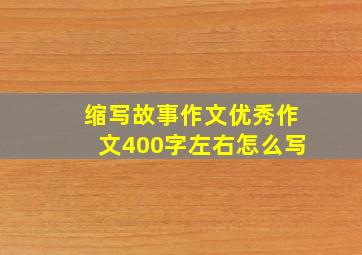 缩写故事作文优秀作文400字左右怎么写