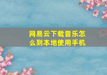 网易云下载音乐怎么到本地使用手机