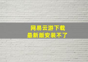 网易云游下载最新版安装不了