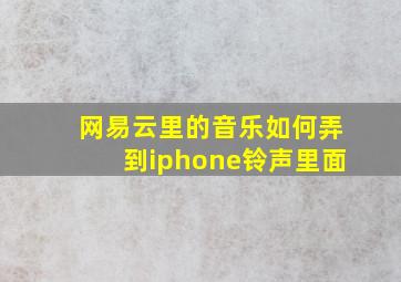 网易云里的音乐如何弄到iphone铃声里面