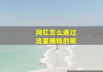 网红怎么通过流量赚钱的呢