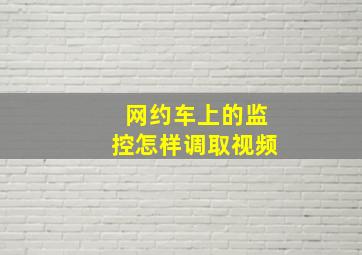 网约车上的监控怎样调取视频