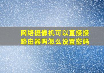 网络摄像机可以直接接路由器吗怎么设置密码