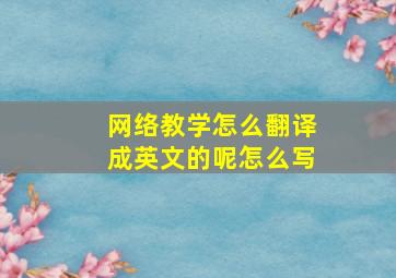 网络教学怎么翻译成英文的呢怎么写