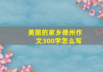 美丽的家乡德州作文300字怎么写