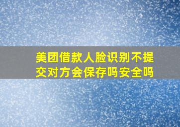 美团借款人脸识别不提交对方会保存吗安全吗