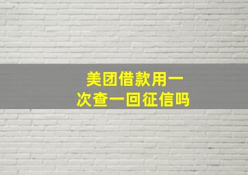 美团借款用一次查一回征信吗