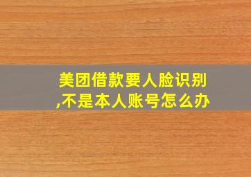 美团借款要人脸识别,不是本人账号怎么办