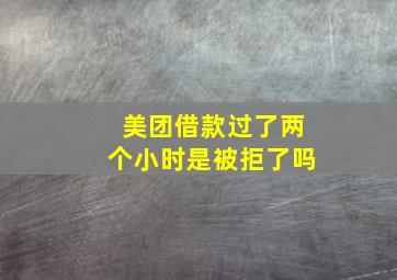 美团借款过了两个小时是被拒了吗