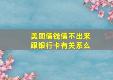 美团借钱借不出来跟银行卡有关系么