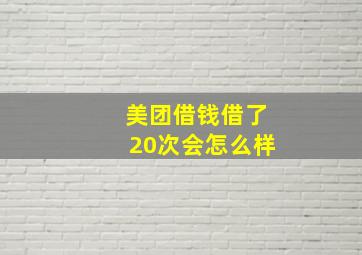 美团借钱借了20次会怎么样