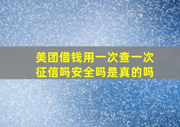 美团借钱用一次查一次征信吗安全吗是真的吗