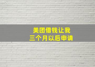 美团借钱让我三个月以后申请