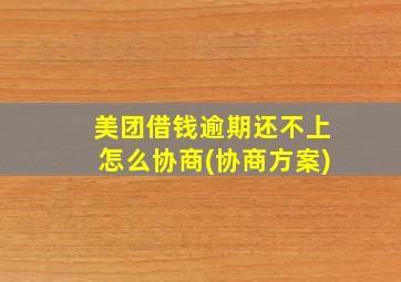 美团借钱逾期还不上怎么协商(协商方案)