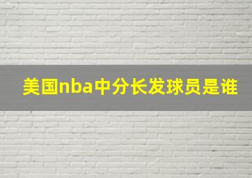 美国nba中分长发球员是谁