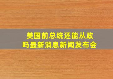 美国前总统还能从政吗最新消息新闻发布会