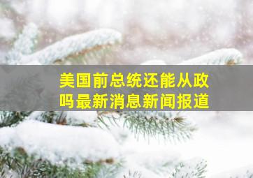 美国前总统还能从政吗最新消息新闻报道