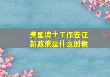 美国博士工作签证新政策是什么时候