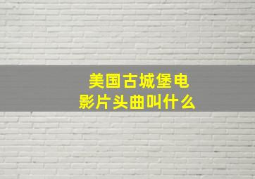 美国古城堡电影片头曲叫什么