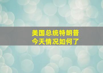 美国总统特朗普今天情况如何了