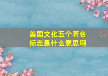 美国文化五个著名标志是什么意思啊